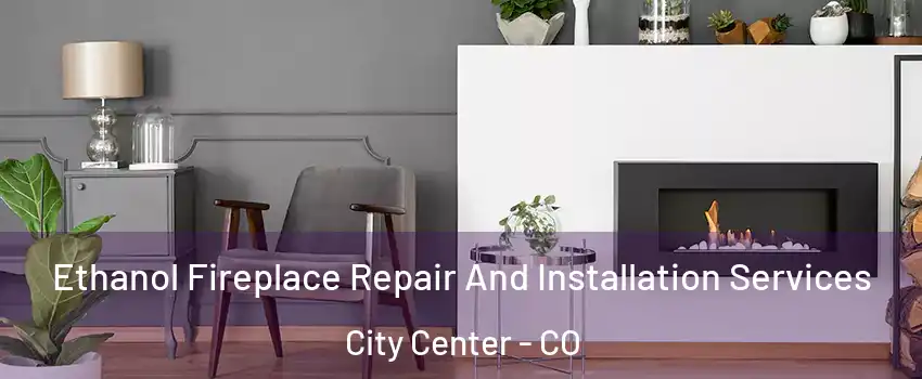 Ethanol Fireplace Repair And Installation Services City Center - CO