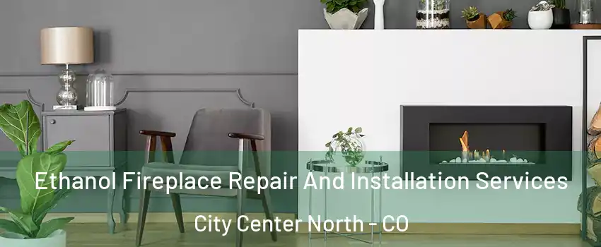 Ethanol Fireplace Repair And Installation Services City Center North - CO