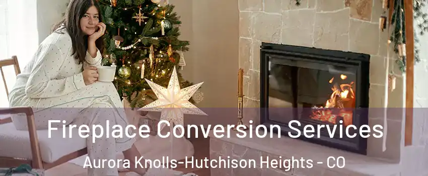 Fireplace Conversion Services Aurora Knolls-Hutchison Heights - CO