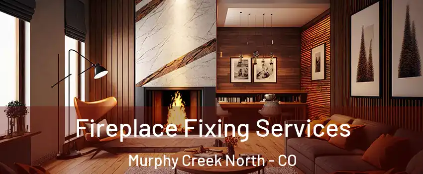 Fireplace Fixing Services Murphy Creek North - CO