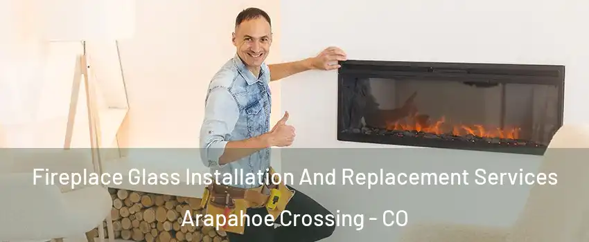Fireplace Glass Installation And Replacement Services Arapahoe Crossing - CO