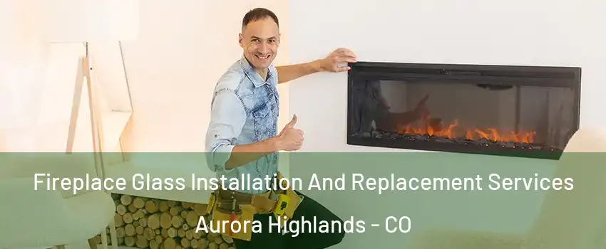 Fireplace Glass Installation And Replacement Services Aurora Highlands - CO