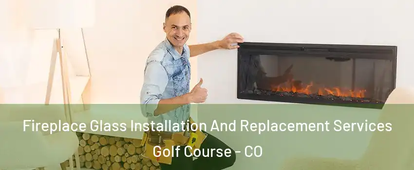 Fireplace Glass Installation And Replacement Services Golf Course - CO