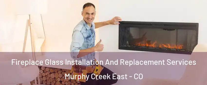 Fireplace Glass Installation And Replacement Services Murphy Creek East - CO