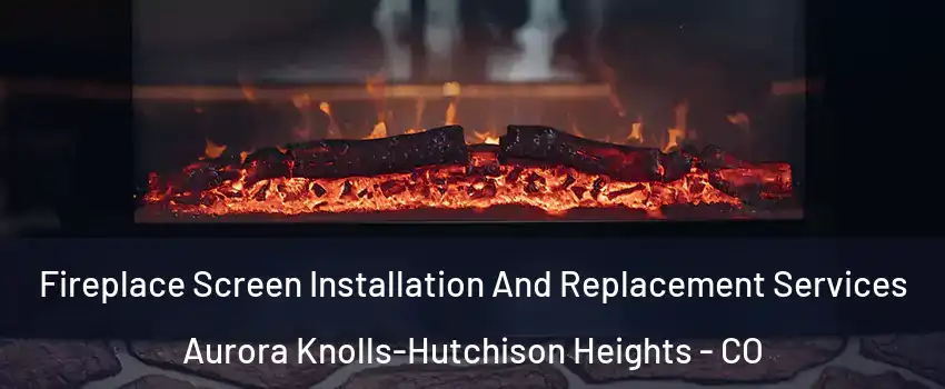 Fireplace Screen Installation And Replacement Services Aurora Knolls-Hutchison Heights - CO