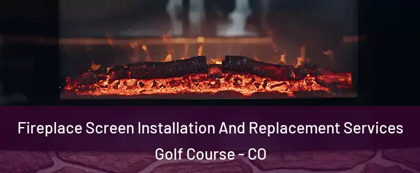 Fireplace Screen Installation And Replacement Services Golf Course - CO