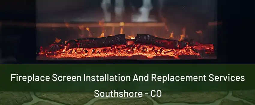 Fireplace Screen Installation And Replacement Services Southshore - CO