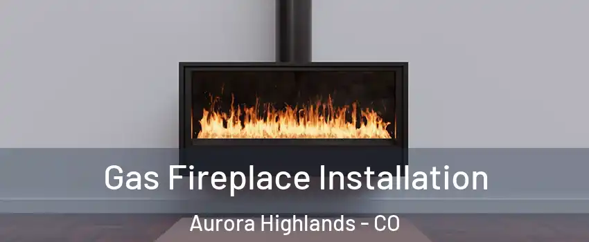 Gas Fireplace Installation Aurora Highlands - CO