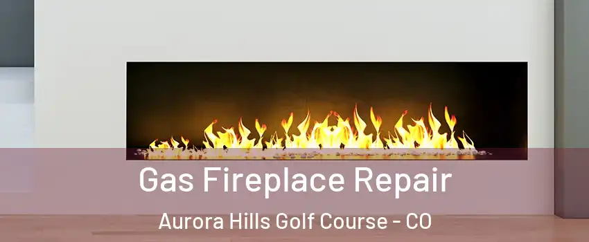 Gas Fireplace Repair Aurora Hills Golf Course - CO