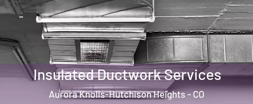 Insulated Ductwork Services Aurora Knolls-Hutchison Heights - CO
