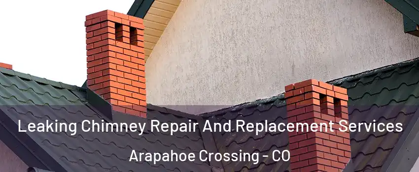 Leaking Chimney Repair And Replacement Services Arapahoe Crossing - CO