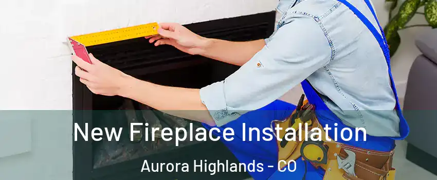 New Fireplace Installation Aurora Highlands - CO