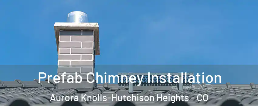 Prefab Chimney Installation Aurora Knolls-Hutchison Heights - CO