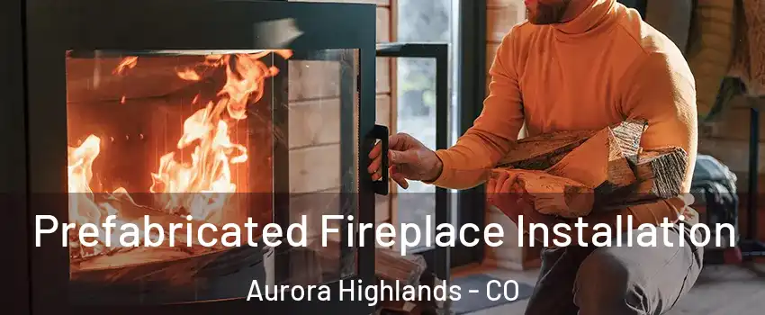 Prefabricated Fireplace Installation Aurora Highlands - CO