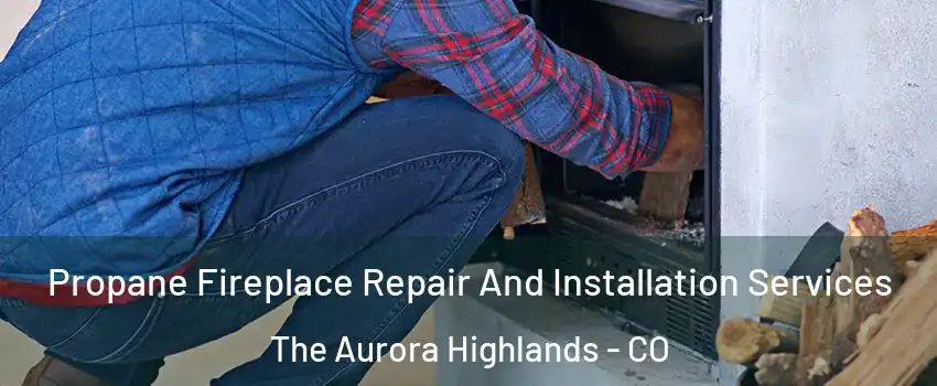 Propane Fireplace Repair And Installation Services The Aurora Highlands - CO
