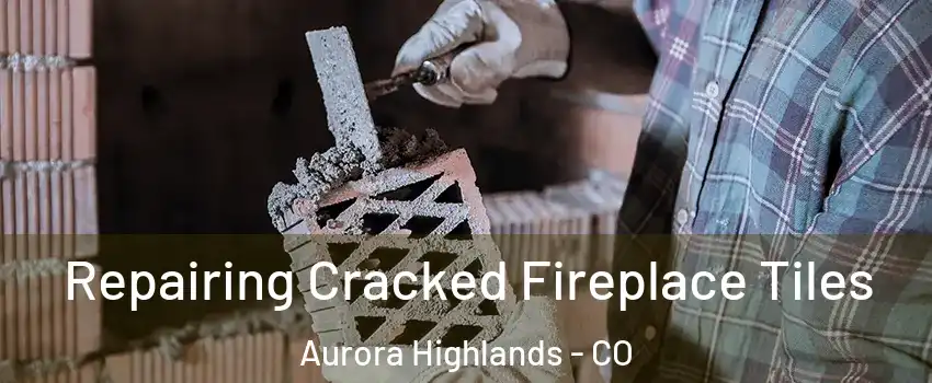 Repairing Cracked Fireplace Tiles Aurora Highlands - CO