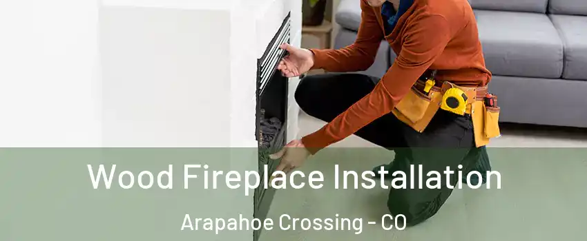 Wood Fireplace Installation Arapahoe Crossing - CO
