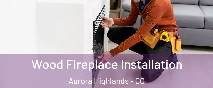 Wood Fireplace Installation Aurora Highlands - CO
