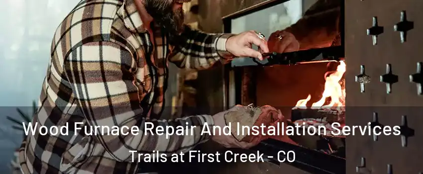 Wood Furnace Repair And Installation Services Trails at First Creek - CO